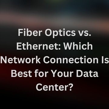 Fiber Optics vs. Ethernet: Which Network Connection Is Best for Your Data Center?