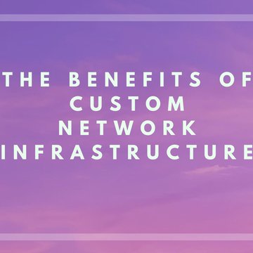 The Benefits of Custom Network Infrastructure