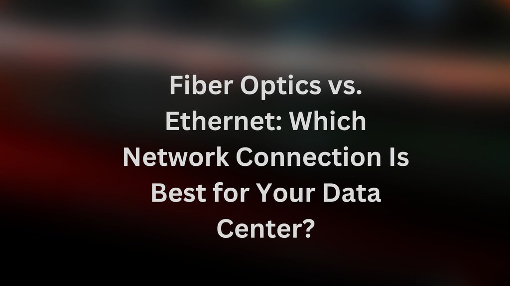 Fiber Optics vs. Ethernet: Which Network Connection Is Best for Your Data Center?