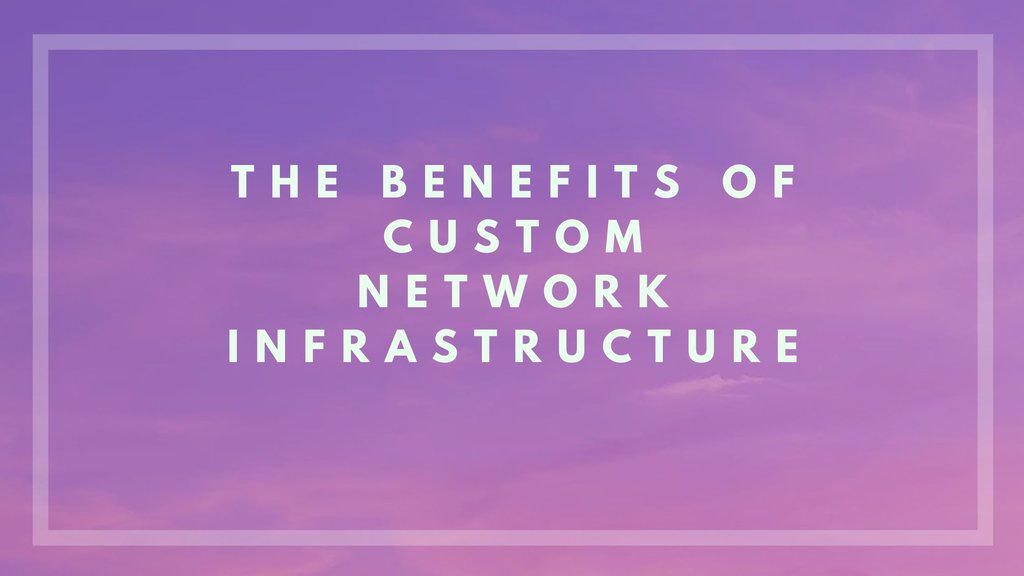 The Benefits of Custom Network Infrastructure